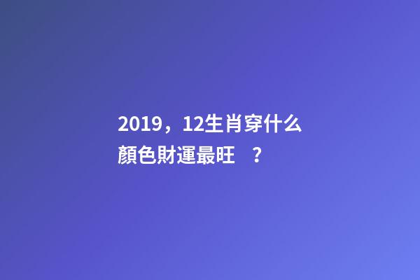 2019，12生肖穿什么顏色財運最旺？-第1張-觀點-玄機派